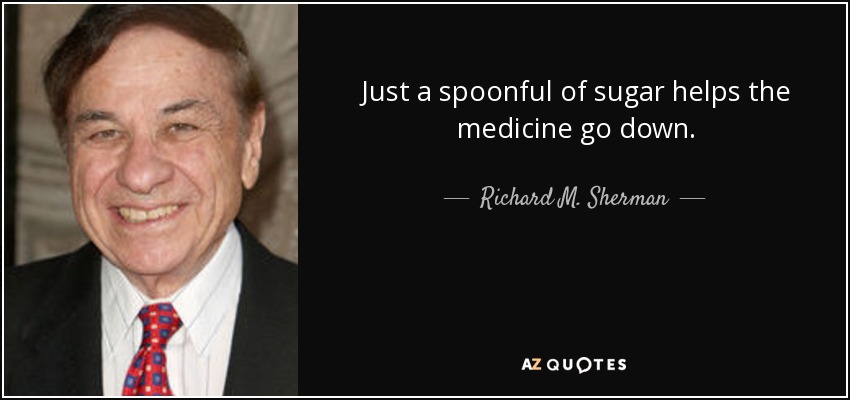 Just a spoonful of sugar helps the medicine go down. - Richard M. Sherman