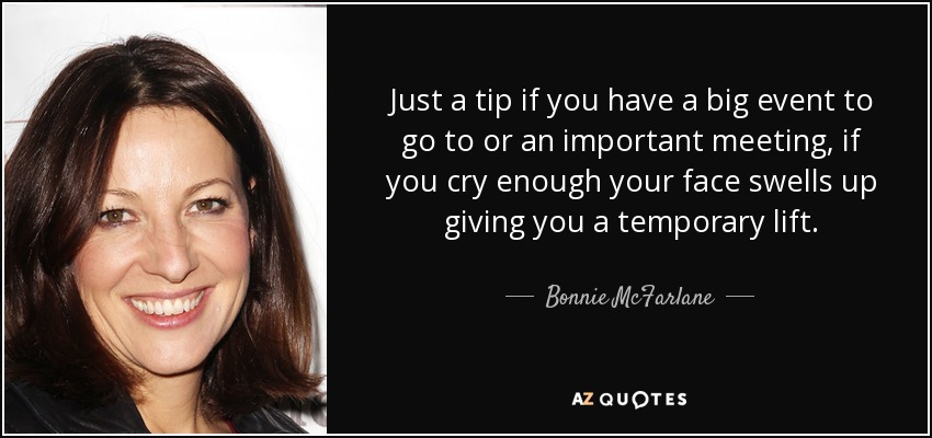 Just a tip if you have a big event to go to or an important meeting, if you cry enough your face swells up giving you a temporary lift. - Bonnie McFarlane