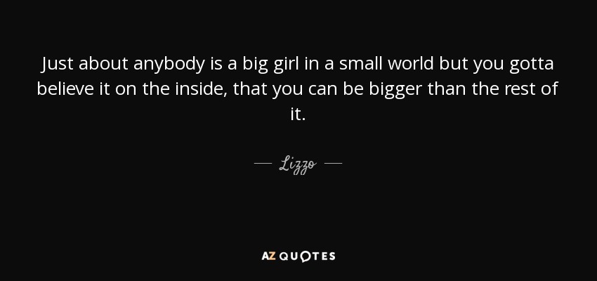 Just about anybody is a big girl in a small world but you gotta believe it on the inside, that you can be bigger than the rest of it. - Lizzo