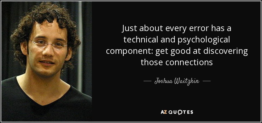 Just about every error has a technical and psychological component: get good at discovering those connections - Joshua Waitzkin
