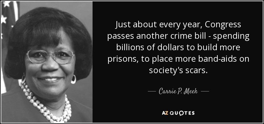 Just about every year, Congress passes another crime bill - spending billions of dollars to build more prisons, to place more band-aids on society's scars. - Carrie P. Meek
