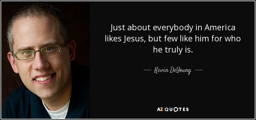 Just about everybody in America likes Jesus, but few like him for who he truly is. - Kevin DeYoung