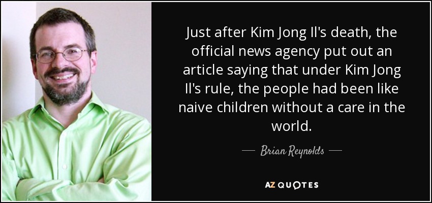 Just after Kim Jong Il's death, the official news agency put out an article saying that under Kim Jong Il's rule, the people had been like naive children without a care in the world. - Brian Reynolds