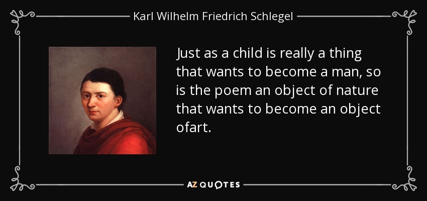 Just as a child is really a thing that wants to become a man, so is the poem an object of nature that wants to become an object ofart. - Karl Wilhelm Friedrich Schlegel