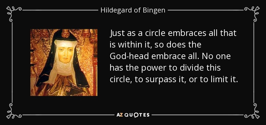 Just as a circle embraces all that is within it, so does the God-head embrace all. No one has the power to divide this circle, to surpass it, or to limit it. - Hildegard of Bingen