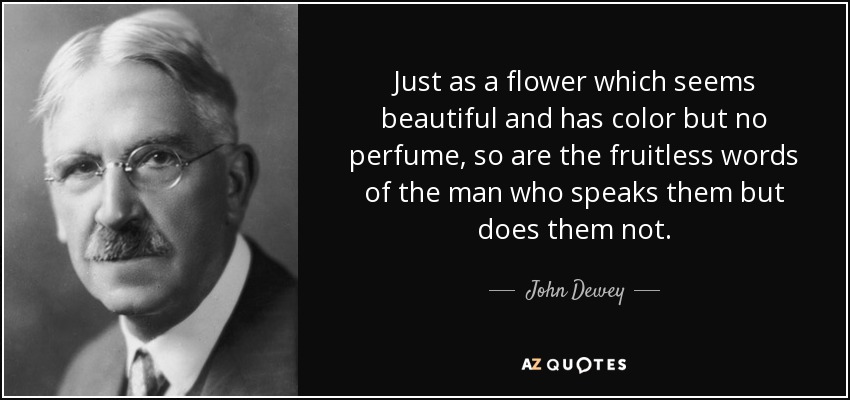 Just as a flower which seems beautiful and has color but no perfume, so are the fruitless words of the man who speaks them but does them not. - John Dewey