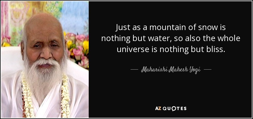 Just as a mountain of snow is nothing but water, so also the whole universe is nothing but bliss. - Maharishi Mahesh Yogi