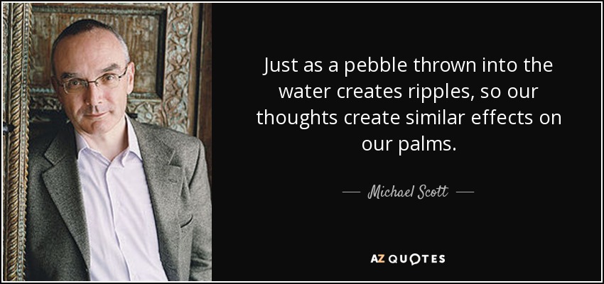 Just as a pebble thrown into the water creates ripples, so our thoughts create similar effects on our palms. - Michael Scott