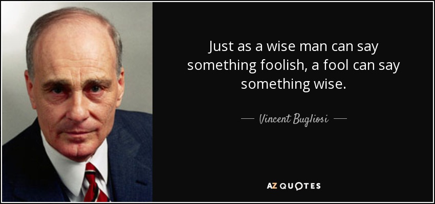 Just as a wise man can say something foolish, a fool can say something wise. - Vincent Bugliosi