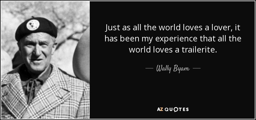 Just as all the world loves a lover, it has been my experience that all the world loves a trailerite. - Wally Byam