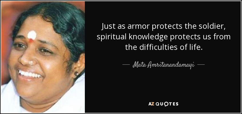 Just as armor protects the soldier, spiritual knowledge protects us from the difficulties of life. - Mata Amritanandamayi
