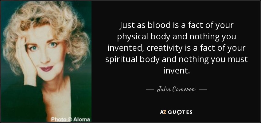 Just as blood is a fact of your physical body and nothing you invented, creativity is a fact of your spiritual body and nothing you must invent. - Julia Cameron