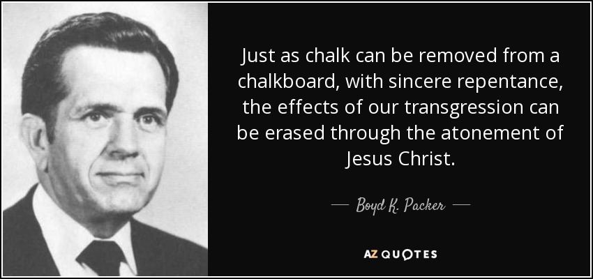 Just as chalk can be removed from a chalkboard, with sincere repentance, the effects of our transgression can be erased through the atonement of Jesus Christ. - Boyd K. Packer
