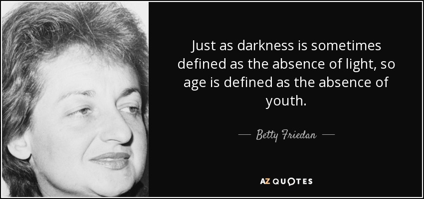 Just as darkness is sometimes defined as the absence of light, so age is defined as the absence of youth. - Betty Friedan