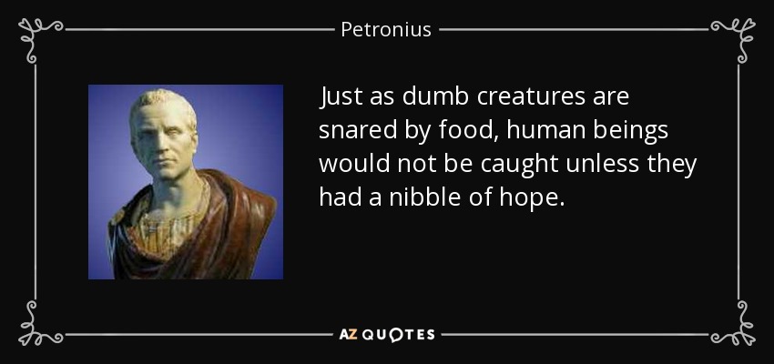 Just as dumb creatures are snared by food, human beings would not be caught unless they had a nibble of hope. - Petronius