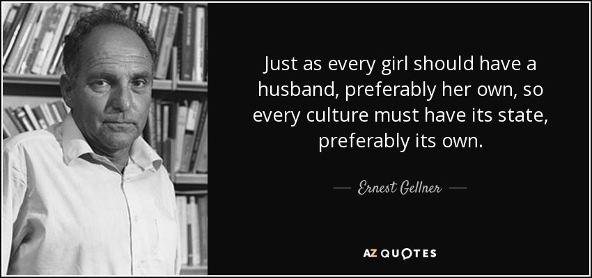 Just as every girl should have a husband, preferably her own, so every culture must have its state, preferably its own. - Ernest Gellner