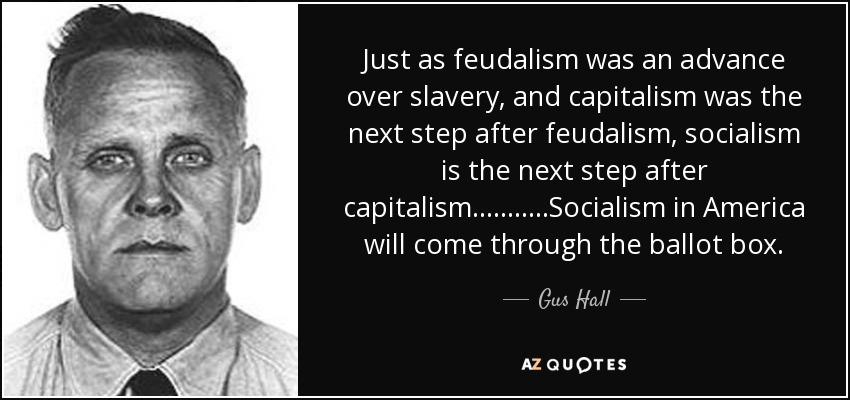 Just as feudalism was an advance over slavery, and capitalism was the next step after feudalism, socialism is the next step after capitalism...........Socialism in America will come through the ballot box. - Gus Hall