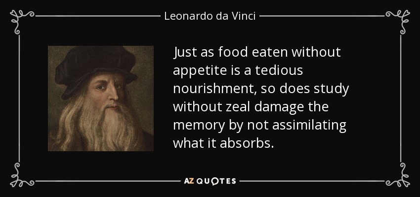 Just as food eaten without appetite is a tedious nourishment, so does study without zeal damage the memory by not assimilating what it absorbs. - Leonardo da Vinci