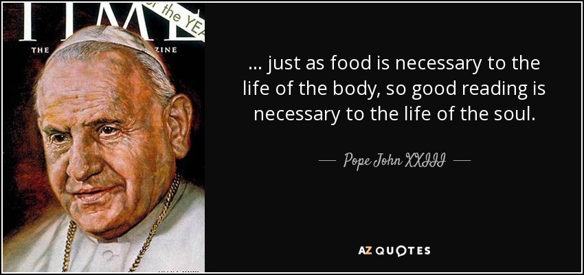 ... just as food is necessary to the life of the body, so good reading is necessary to the life of the soul. - Pope John XXIII