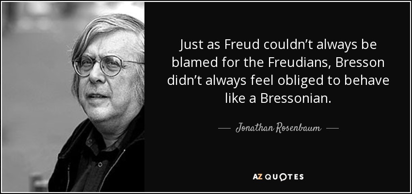 Just as Freud couldn’t always be blamed for the Freudians, Bresson didn’t always feel obliged to behave like a Bressonian. - Jonathan Rosenbaum
