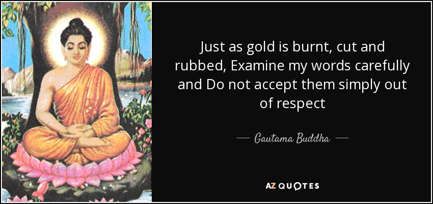 Just as gold is burnt, cut and rubbed, Examine my words carefully and Do not accept them simply out of respect - Gautama Buddha