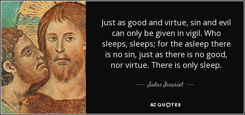 Just as good and virtue, sin and evil can only be given in vigil. Who sleeps, sleeps; for the asleep there is no sin, just as there is no good, nor virtue. There is only sleep. - Judas Iscariot