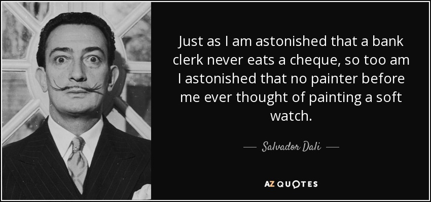 Just as I am astonished that a bank clerk never eats a cheque, so too am I astonished that no painter before me ever thought of painting a soft watch. - Salvador Dali