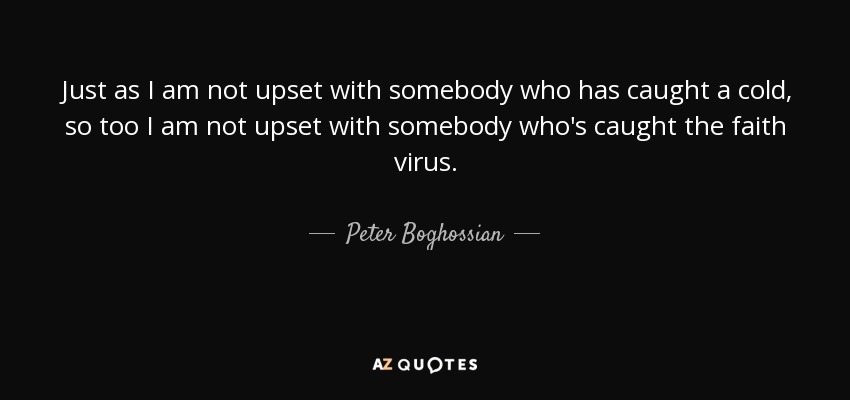 Just as I am not upset with somebody who has caught a cold, so too I am not upset with somebody who's caught the faith virus. - Peter Boghossian