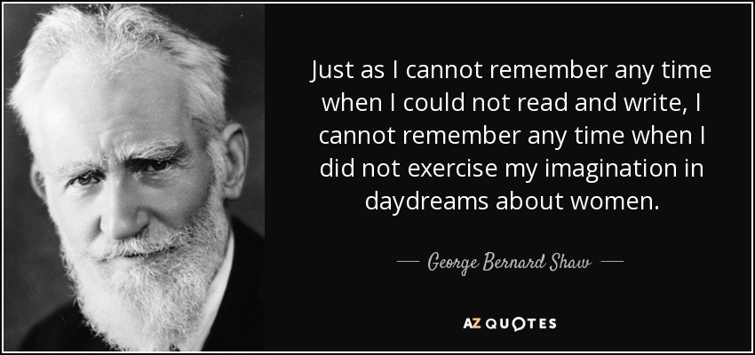 Just as I cannot remember any time when I could not read and write, I cannot remember any time when I did not exercise my imagination in daydreams about women. - George Bernard Shaw
