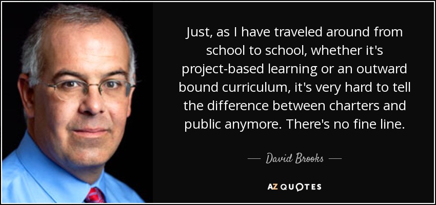 Just, as I have traveled around from school to school, whether it's project-based learning or an outward bound curriculum, it's very hard to tell the difference between charters and public anymore. There's no fine line. - David Brooks