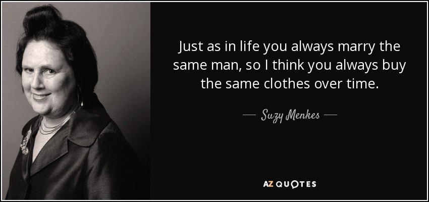 Just as in life you always marry the same man, so I think you always buy the same clothes over time. - Suzy Menkes