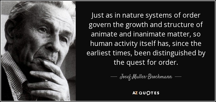 Just as in nature systems of order govern the growth and structure of animate and inanimate matter, so human activity itself has, since the earliest times, been distinguished by the quest for order. - Josef Muller-Brockmann