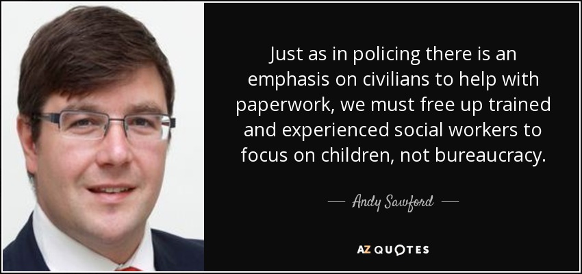 Just as in policing there is an emphasis on civilians to help with paperwork, we must free up trained and experienced social workers to focus on children, not bureaucracy. - Andy Sawford