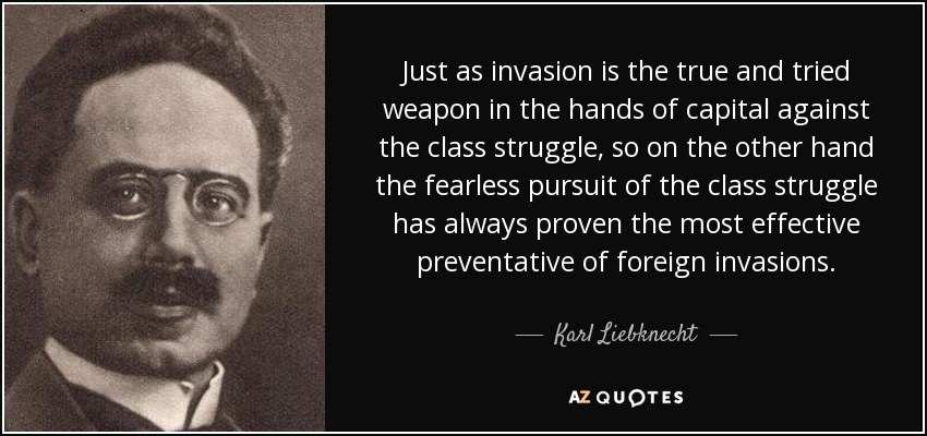 Just as invasion is the true and tried weapon in the hands of capital against the class struggle, so on the other hand the fearless pursuit of the class struggle has always proven the most effective preventative of foreign invasions. - Karl Liebknecht