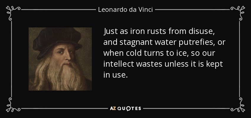 Just as iron rusts from disuse, and stagnant water putrefies, or when cold turns to ice, so our intellect wastes unless it is kept in use. - Leonardo da Vinci