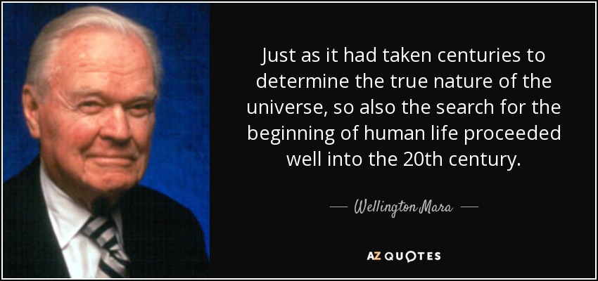 Just as it had taken centuries to determine the true nature of the universe, so also the search for the beginning of human life proceeded well into the 20th century. - Wellington Mara