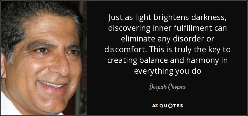 Just as light brightens darkness, discovering inner fulfillment can eliminate any disorder or discomfort. This is truly the key to creating balance and harmony in everything you do - Deepak Chopra