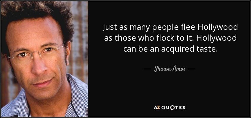 Just as many people flee Hollywood as those who flock to it. Hollywood can be an acquired taste. - Shawn Amos