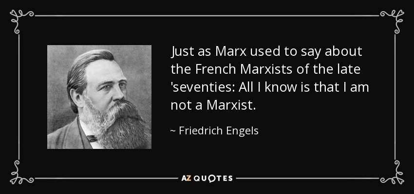 Just as Marx used to say about the French Marxists of the late 'seventies: All I know is that I am not a Marxist. - Friedrich Engels
