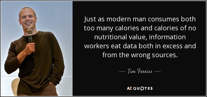 Just as modern man consumes both too many calories and calories of no nutritional value, information workers eat data both in excess and from the wrong sources. - Tim Ferriss