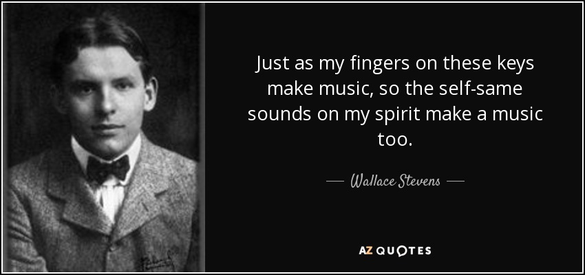 Just as my fingers on these keys make music, so the self-same sounds on my spirit make a music too. - Wallace Stevens