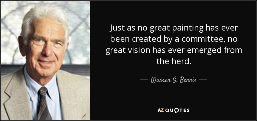 Just as no great painting has ever been created by a committee, no great vision has ever emerged from the herd. - Warren G. Bennis