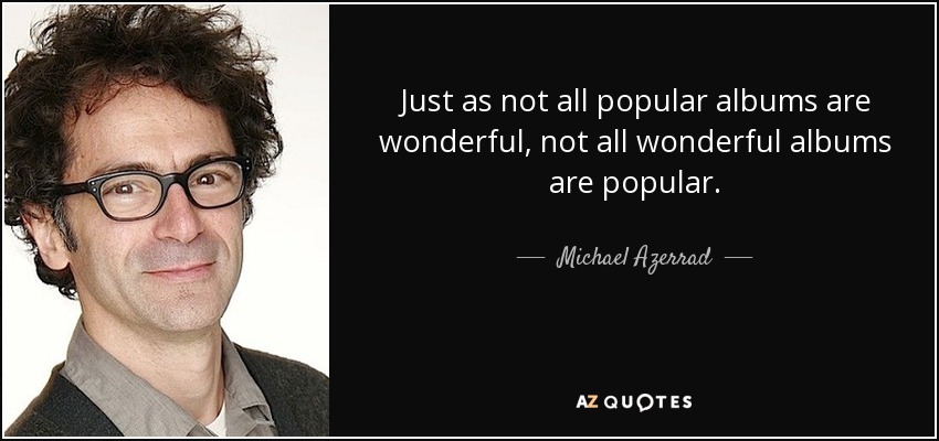 Just as not all popular albums are wonderful, not all wonderful albums are popular. - Michael Azerrad