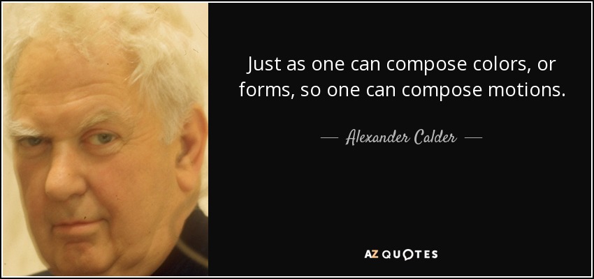 Just as one can compose colors, or forms, so one can compose motions. - Alexander Calder