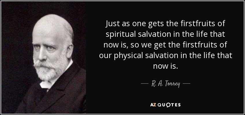 Just as one gets the firstfruits of spiritual salvation in the life that now is, so we get the firstfruits of our physical salvation in the life that now is. - R. A. Torrey
