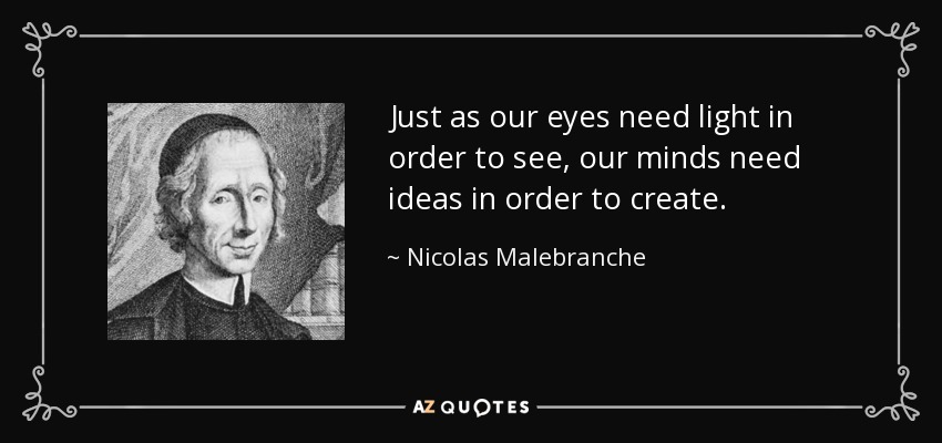 Just as our eyes need light in order to see, our minds need ideas in order to create. - Nicolas Malebranche