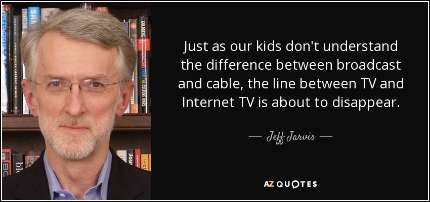 Just as our kids don't understand the difference between broadcast and cable, the line between TV and Internet TV is about to disappear. - Jeff Jarvis