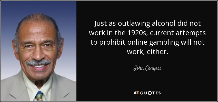 Just as outlawing alcohol did not work in the 1920s, current attempts to prohibit online gambling will not work, either. - John Conyers