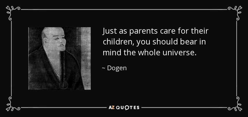 Just as parents care for their children, you should bear in mind the whole universe. - Dogen