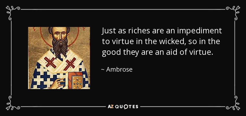 Just as riches are an impediment to virtue in the wicked, so in the good they are an aid of virtue. - Ambrose